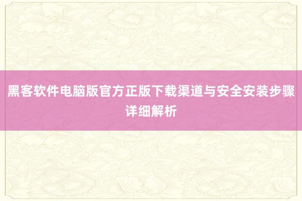 黑客软件电脑版官方正版下载渠道与安全安装步骤详细解析