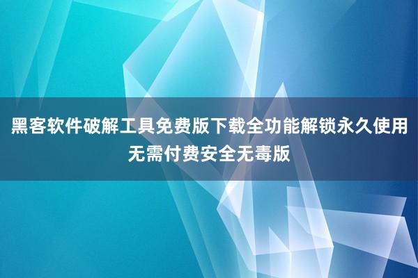 黑客软件破解工具免费版下载全功能解锁永久使用无需付费安全无毒版