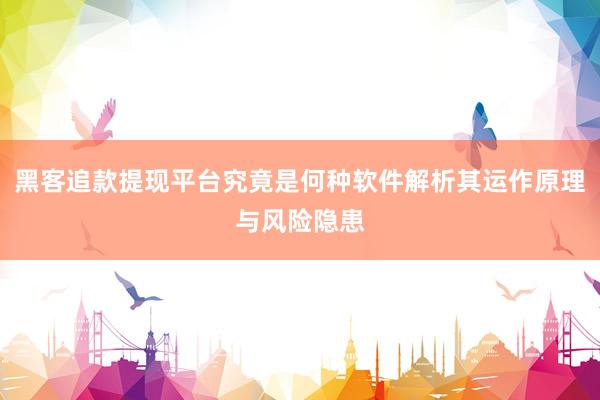 黑客追款提现平台究竟是何种软件解析其运作原理与风险隐患