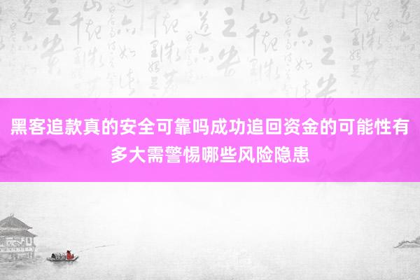 黑客追款真的安全可靠吗成功追回资金的可能性有多大需警惕哪些风险隐患