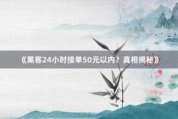 《黑客24小时接单50元以内？真相揭秘》