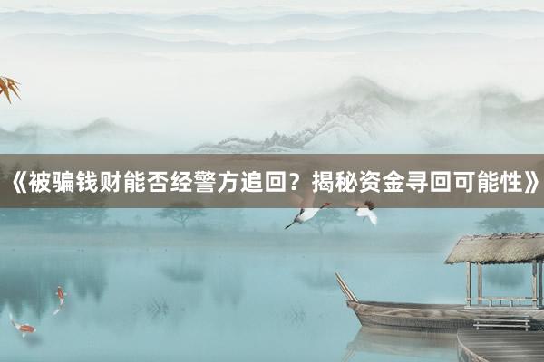 《被骗钱财能否经警方追回？揭秘资金寻回可能性》